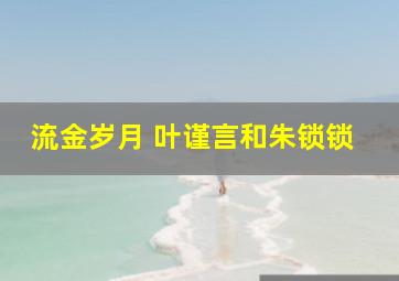 流金岁月 叶谨言和朱锁锁